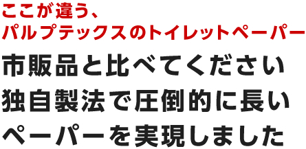 ここが違う、パルプテックスのトイレットペーパー　市販品と比べてください　独自製法で圧倒的に長いペーパーを実現しました